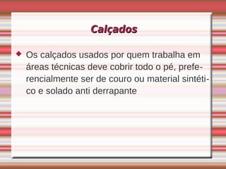 Calçados

   Os calçados usados por quem trabalha em
    áreas técnicas deve cobrir todo o pé, prefe-
    rencialmente ser de couro ou material sintéti-
    co e solado anti derrapante
 