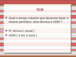 TCR

   Qual o tempo máximo que devemos fazer o
    exame periódico, área técnica e ADM ?

   R: técnica ( anual )
   ADM ( 2 em 2 anos )
 