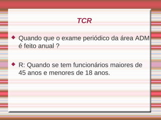 TCR

   Quando que o exame periódico da área ADM
    é feito anual ?

   R: Quando se tem funcionários maiores de
    45 anos e menores de 18 anos.
 