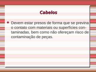 Cabelos

   Devem estar presos de forma que se previna
    o contato com materiais ou superfícies con-
    taminadas, bem como não ofereçam risco de
    contaminação de peças.
 