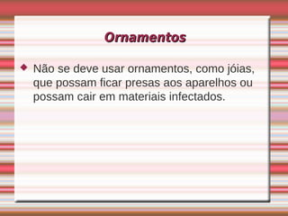 Ornamentos

   Não se deve usar ornamentos, como jóias,
    que possam ficar presas aos aparelhos ou
    possam cair em materiais infectados.
 