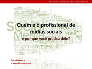 BITS Global Conferences 2012 – Patrícia Moura




     Quem é o profissional de
         mídias sociais
         e por que você precisa dele?




Patrícia Moura
www.missmoura.com
 