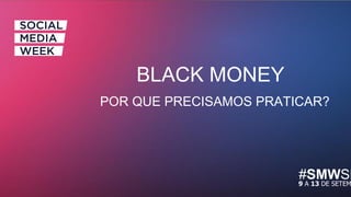 #SMWSP9 A 13 DE SETEM
BLACK MONEY
POR QUE PRECISAMOS PRATICAR?
 