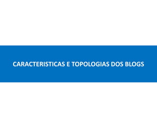 CARACTERISTICAS E TOPOLOGIAS DOS BLOGS
 
