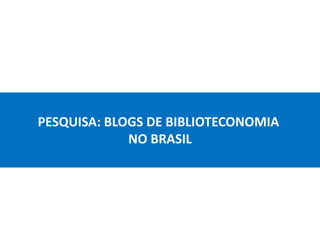 PESQUISA: BLOGS DE BIBLIOTECONOMIA
NO BRASIL
 