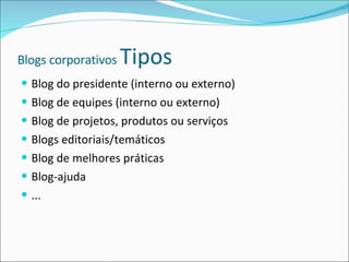 Blogs corporativos  Tipos Blog do presidente (interno ou externo) Blog de equipes (interno ou externo) Blog de projetos, produtos ou serviços Blogs editoriais/temáticos Blog de melhores práticas Blog-ajuda ... 