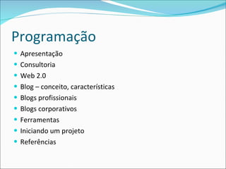 Programação Apresentação Consultoria Web 2.0 Blog – conceito, características Blogs profissionais Blogs corporativos Ferramentas Iniciando um projeto Referências 