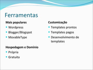Ferramentas Mais populares Wordpress Blogger/Blogspot MovableType Hospedagem e Domínio Própria Gratuita Customização Templates prontos Templates pagos Desenvolvimento de templates 