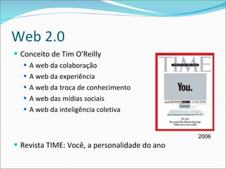 Web 2.0 Conceito de Tim O'Reilly A web da colaboração A web da experiência A web da troca de conhecimento A web das mídias sociais A web da inteligência coletiva Revista TIME: Você, a personalidade do ano 2006 