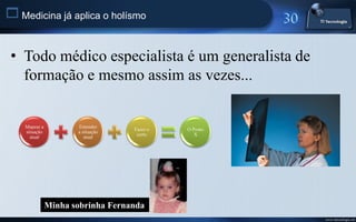  Medicina já aplica o holísmo


 • Todo médico especialista é um generalista de
   formação e mesmo assim as vezes...


    Mapear a          Entender
                                   Fazer o   O Ponto
    situação          a situação
                                    certo       X
      atual              atual




               Minha sobrinha Fernanda
                                                       www.titecnologia.net
 