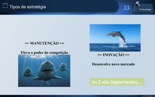  Tipos de estratégia




          == MANUTENÇÃO ==

        Eleva o poder de competição
                                        == INOVAÇÃO ==

                                      Desenvolve novo mercado



                                      As 2 são importantes…

                                                                www.titecnologia.net
 