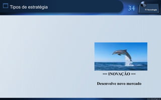  Tipos de estratégia




                          == INOVAÇÃO ==

                        Desenvolve novo mercado


                                                  www.titecnologia.net
 