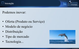  Inovação


Podemos inovar:

•   Oferta (Produto ou Serviço)
•   Modelo de negócio
•   Distribuição
•   Tipo de mercado
•   Tecnologia...
                                  www.titecnologia.net
 