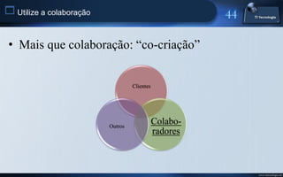  Utilize a colaboração


 • Mais que colaboração: “co-criação”


                                   Clientes




                          Outros
                                              Colabo-
                                              radores



                                                        www.titecnologia.net
 