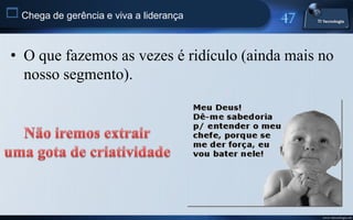  Chega de gerência e viva a liderança


 • O que fazemos as vezes é ridículo (ainda mais no
   nosso segmento).




                                                 www.titecnologia.net
 