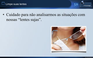  Limpe suas lentes


 • Cuidado para não analisarmos as situações com
   nossas “lentes sujas”.




                                               www.titecnologia.net
 
