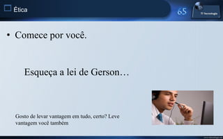  Ética


 • Comece por você.


      Esqueça a lei de Gerson…



   Gosto de levar vantagem em tudo, certo? Leve
   vantagem você também

                                                  www.titecnologia.net
 