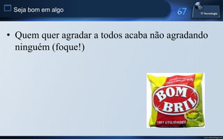  Seja bom em algo


 • Quem quer agradar a todos acaba não agradando
   ninguém (foque!)




                                               www.titecnologia.net
 