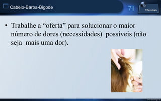  Cabelo-Barba-Bigode


 • Trabalhe a “oferta” para solucionar o maior
   número de dores (necessidades) possíveis (não
   seja mais uma dor).




                                                   www.titecnologia.net
 