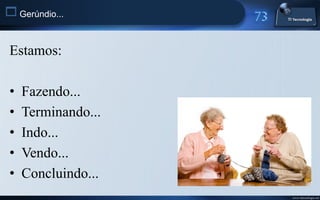  Gerúndio...


 Estamos:

 •   Fazendo...
 •   Terminando...
 •   Indo...
 •   Vendo...
 •   Concluindo...
                     www.titecnologia.net
 