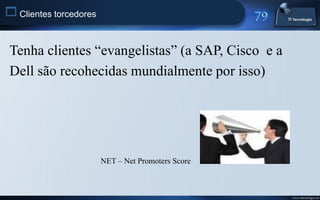  Clientes torcedores


 Tenha clientes “evangelistas” (a SAP, Cisco e a
 Dell são recohecidas mundialmente por isso)




                        NET – Net Promoters Score



                                                    www.titecnologia.net
 