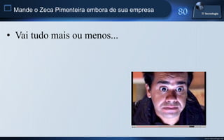  Mande o Zeca Pimenteira embora de sua empresa


 • Vai tudo mais ou menos...




                                                  www.titecnologia.net
 