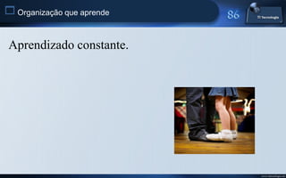  Organização que aprende


 Aprendizado constante.




                            www.titecnologia.net
 