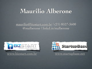 Maurilio Alberone
     maurilio@bizstart.com.br | (21) 8527-3600
        @malberone | linkd.in/malberone




www.bizstart.com.br            www.startupbase.net
 