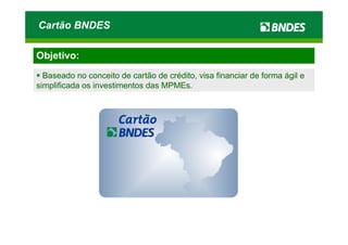 Cartão BNDES

Objetivo:
  Baseado no conceito de cartão de crédito, visa financiar de forma ágil e
simplificada os investimentos das MPMEs.
 
