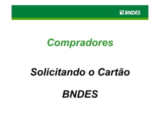 Compradores

Solicitando o Cartão

      BNDES
 