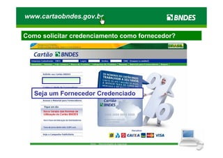 www.cartaobndes.gov.br

Como solicitar credenciamento como fornecedor?




   Seja um Fornecedor Credenciado
 