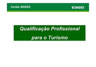 Cartão BNDES




     Qualificação Profissional
               para o Turismo
 