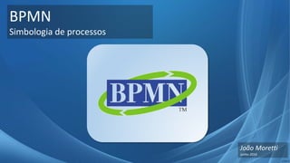 BPMN
Simbologia de processos
João Moretti
Junho 2016
 