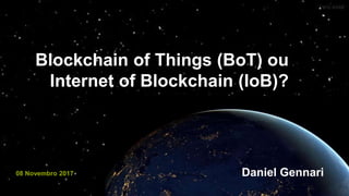 08 Novembro 2017
Blockchain of Things (BoT) ou
Internet of Blockchain (IoB)?
Daniel Gennari
 