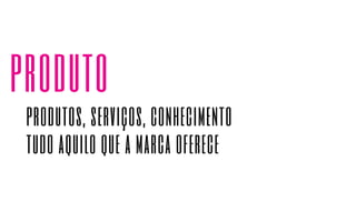produto 
produtos, serviços, conhecimento 
tudo aquilo que a marca oferece 
 