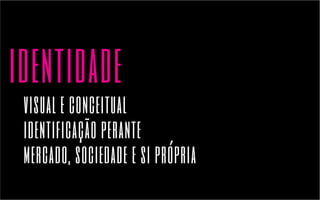 identidade 
visual e conceitual 
identificação perante 
mercado, sociedade e si própria 
 