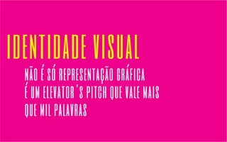 identidade visual 
não é só representação gráfica 
é um elevator’s pitch que vale mais 
que mil palavras 
 