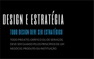 design e estratégia 
todo design deve ser estratégico 
TODO PROJETO, GRÁFICO OU DE SERVIÇOS, 
DEVE SER GUIADO PELOS PRINCÍPIOS DE UM 
NEGÓCIO, PRODUTO OU INSTITUIÇÃO 
 