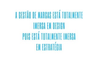 A GESTÃO DE MARCAS ESTÁ TOTALMENTE 
IMERSA EM DESIGN 
POIS ESTÁ TOTALMENTE IMERSA 
EM ESTRATÉGIA 
 