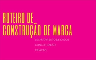 roteiro de 
construção de marca 
LEVANTAMENTO DE DADOS 
CONCEITUAÇÃO 
CRIAÇÃO 
 