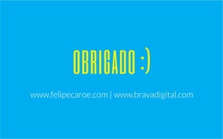 obrigado :) 
www.felipecaroe.com | www.bravadigital.com 
