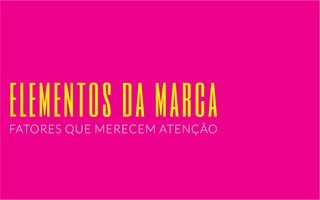 elementos da marca 
FATORES QUE MERECEM ATENÇÃO 
 
