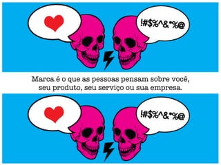 Marca é o que as pessoas pensam sobre você,
seu produto, seu serviço ou sua empresa.
 
