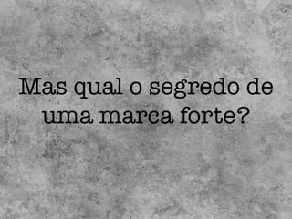 Mas qual o segredo de!
uma marca forte?!
 