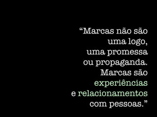 “Marcas não são
uma logo,
uma promessa
ou propaganda.
Marcas são
experiências
e relacionamentos
com pessoas.”
 