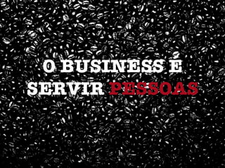 O BUSINESS É
SERVIR PESSOAS
 