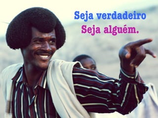 Seja verdadeiro
Seja alguém.
 
