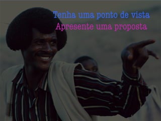 Tenha uma ponto de vista
Apresente uma proposta
 