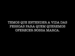 TEMOS QUE ENTENDER A VIDA DAS
PESSOAS PARA QUEM QUEREMOS
OFERECER NOSSA MARCA.
 