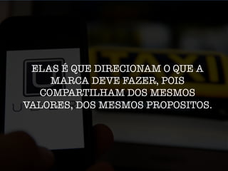 ELAS É QUE DIRECIONAM O QUE A
MARCA DEVE FAZER, POIS
COMPARTILHAM DOS MESMOS
VALORES, DOS MESMOS PROPOSITOS.
 